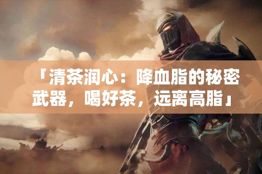 「清茶润心：降血脂的秘密武器，喝好茶，远离高脂」