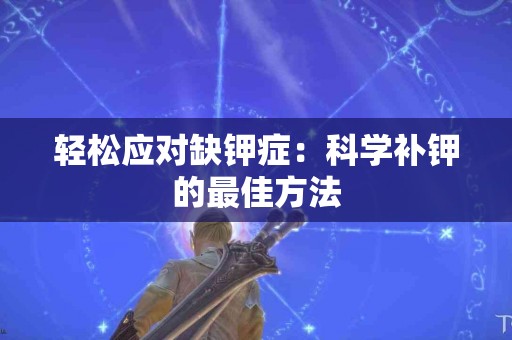 轻松应对缺钾症：科学补钾的最佳方法