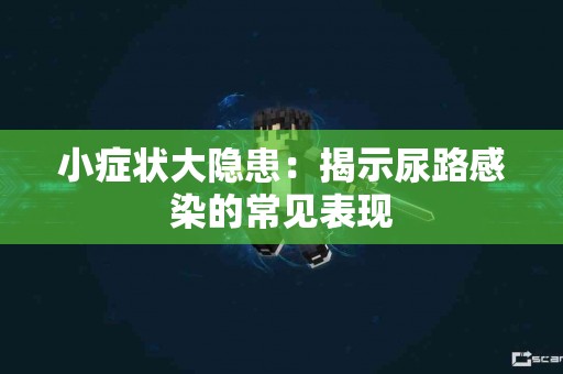小症状大隐患：揭示尿路感染的常见表现