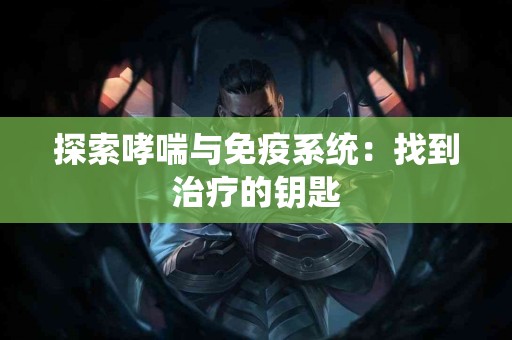 探索哮喘与免疫系统:找到治疗的钥匙 探索哮喘与免疫系统:找到治疗的钥匙