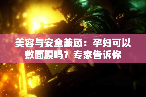 美容与安全兼顾:孕妇可以敷面膜吗?专家告诉你 美容与安全兼顾:孕妇可以敷面膜吗?专家告诉你