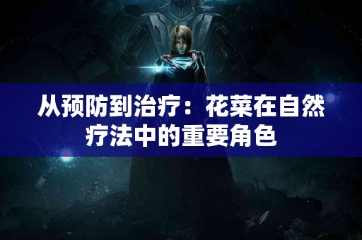 从预防到治疗：花菜在自然疗法中的重要角色
