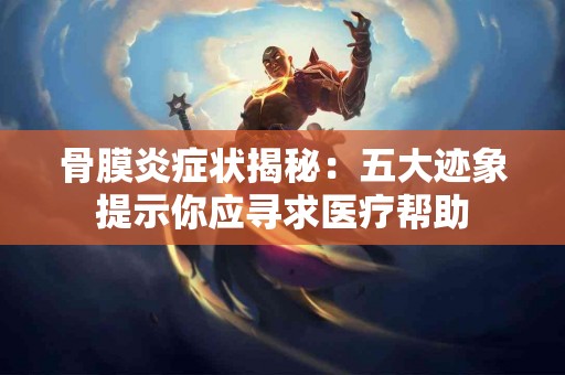 骨膜炎症状揭秘:五大迹象提示你应寻求医疗帮助 骨膜炎症状揭秘:五大迹象提示你应寻求医疗帮助