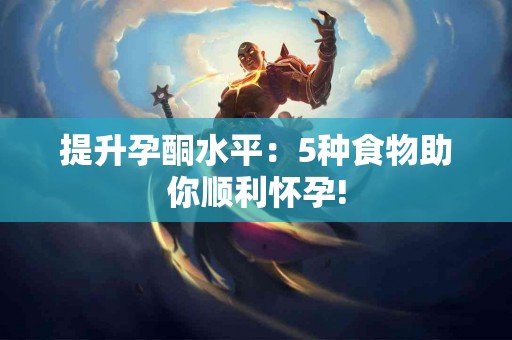 提升孕酮水平:5种食物助你顺利怀孕! 提升孕酮水平:5种食物助你顺利怀孕!