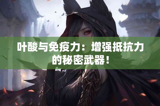 叶酸与免疫力：增强抵抗力的秘密武器！