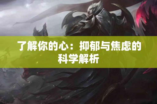 了解你的心:抑郁与焦虑的科学解析 了解你的心:抑郁与焦虑的科学解析