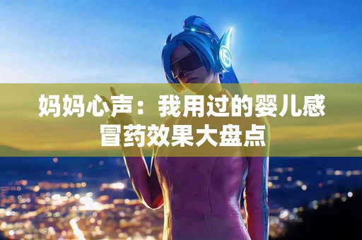 妈妈心声:我用过的婴儿感冒药效果大盘点 妈妈心声:我用过的婴儿感冒药效果大盘点