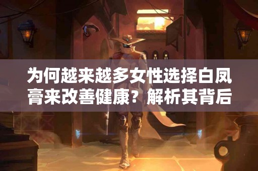 为何越来越多女性选择白凤膏来改善健康？解析其背后的科学