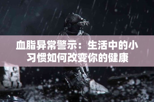血脂异常警示:生活中的小习惯如何改变你的健康 血脂异常警示:生活中的小习惯如何改变你的健康