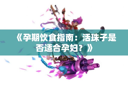 《孕期饮食指南：活珠子是否适合孕妇？》