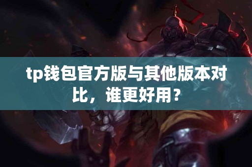 tp钱包官方版与其他版本对比，谁更好用？
