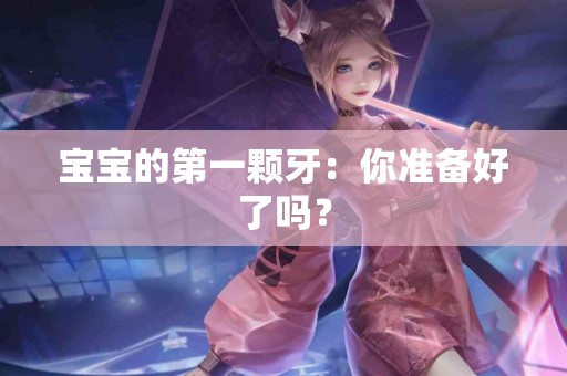 宝宝的第一颗牙：你准备好了吗？