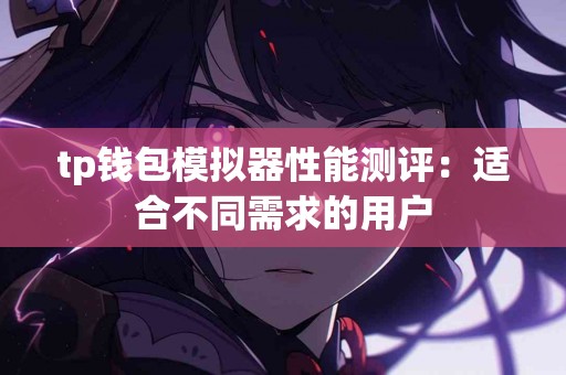 tp钱包模拟器性能测评:适合不同需求的用户 tp钱包模拟器性能测评:适合不同需求的用户