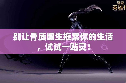 别让骨质增生拖累你的生活，试试一贴灵！