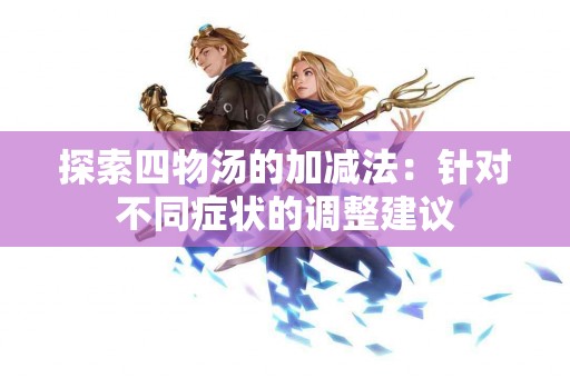 探索四物汤的加减法:针对不同症状的调整建议 探索四物汤的加减法:针对不同症状的调整建议