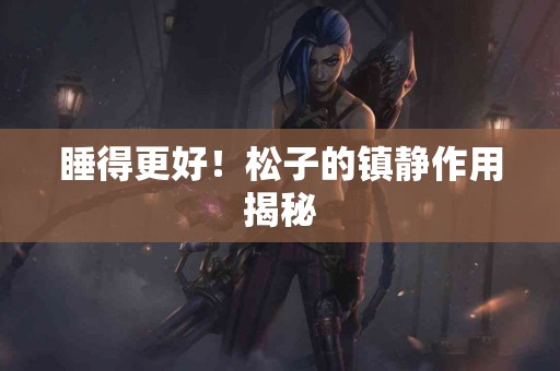 睡得更好！松子的镇静作用揭秘