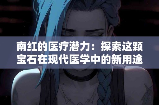 南红的医疗潜力：探索这颗宝石在现代医学中的新用途