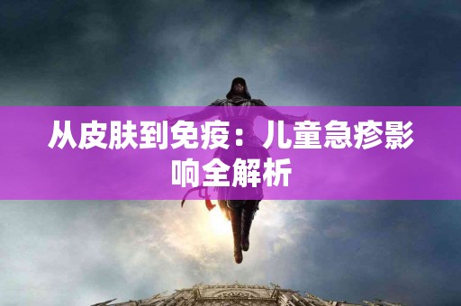 从皮肤到免疫:儿童急疹影响全解析 从皮肤到免疫:儿童急疹影响全解析