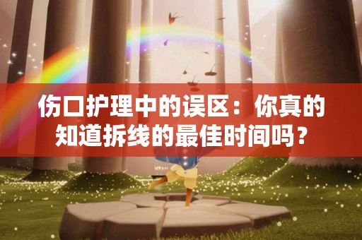 伤口护理中的误区：你真的知道拆线的最佳时间吗？