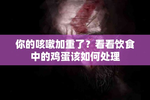 你的咳嗽加重了？看看饮食中的鸡蛋该如何处理