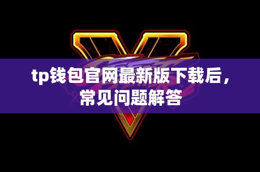 tp钱包官网最新版下载后，常见问题解答
