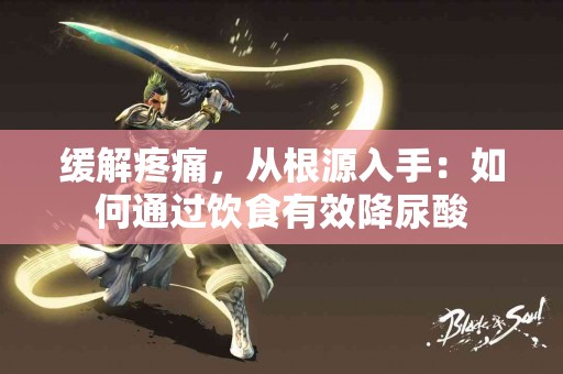 缓解疼痛,从根源入手:如何通过饮食有效降尿酸 缓解疼痛,从根源入手:如何通过饮食有效降尿酸