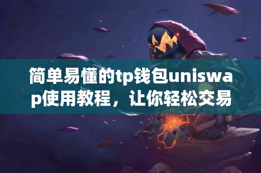 简单易懂的tp钱包uniswap使用教程，让你轻松交易