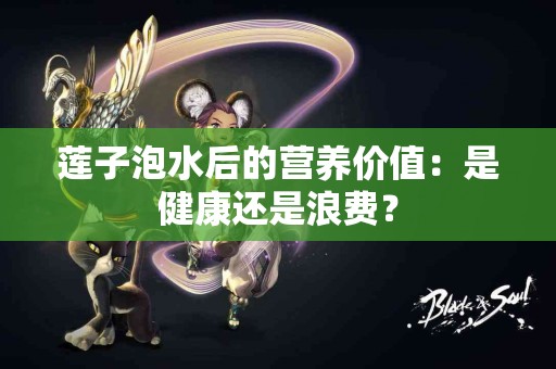 莲子泡水后的营养价值：是健康还是浪费？