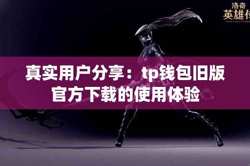 真实用户分享：tp钱包旧版官方下载的使用体验