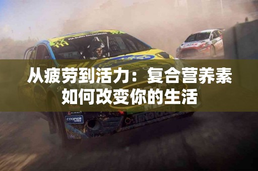 从疲劳到活力：复合营养素如何改变你的生活