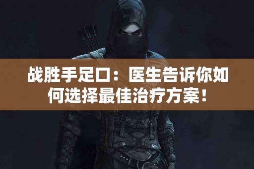 战胜手足口：医生告诉你如何选择最佳治疗方案！