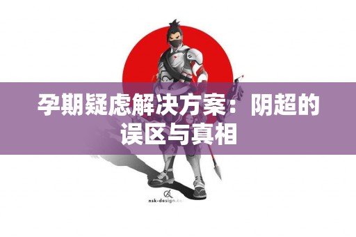 孕期疑虑解决方案:阴超的误区与真相 孕期疑虑解决方案:阴超的误区与真相