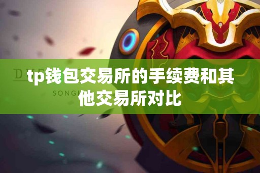tp钱包交易所的手续费和其他交易所对比 tp钱包交易所的手续费和其他交易所对比