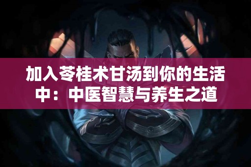 加入苓桂术甘汤到你的生活中：中医智慧与养生之道