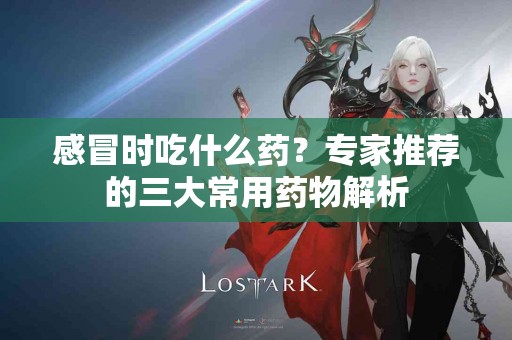 感冒时吃什么药?专家推荐的三大常用药物解析 感冒时吃什么药?专家推荐的三大常用药物解析