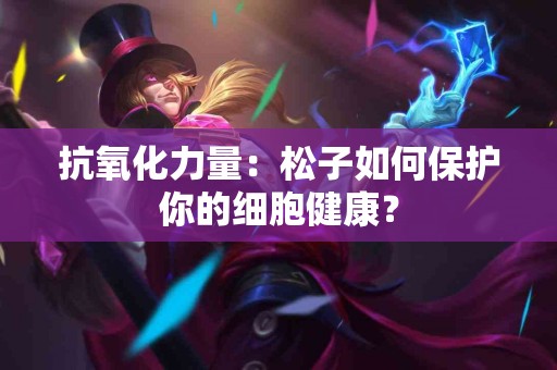 抗氧化力量:松子如何保护你的细胞健康? 抗氧化力量:松子如何保护你的细胞健康?