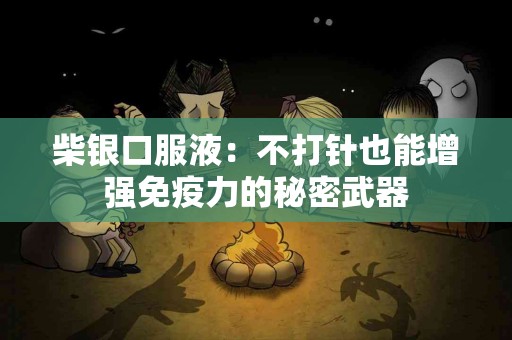 柴银口服液:不打针也能增强免疫力的秘密武器 柴银口服液:不打针也能增强免疫力的秘密武器