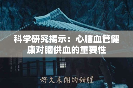 科学研究揭示：心脑血管健康对脑供血的重要性