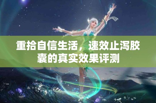 重拾自信生活，速效止泻胶囊的真实效果评测