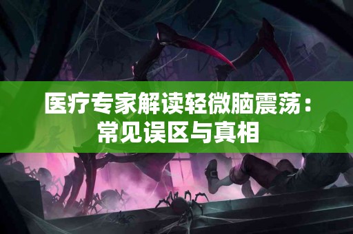 医疗专家解读轻微脑震荡:常见误区与真相 医疗专家解读轻微脑震荡:常见误区与真相