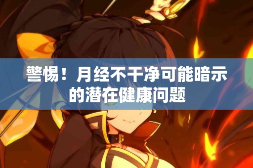 警惕！月经不干净可能暗示的潜在健康问题