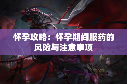 怀孕攻略:怀孕期间服药的风险与注意事项 怀孕攻略:怀孕期间服药的风险与注意事项