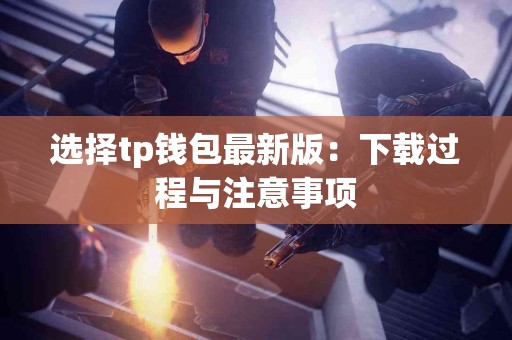 选择tp钱包最新版:下载过程与注意事项 选择tp钱包最新版:下载过程与注意事项