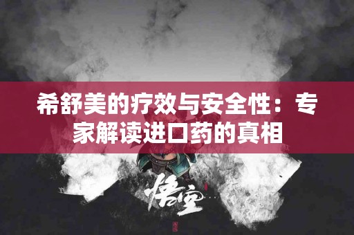 希舒美的疗效与安全性:专家解读进口药的真相 希舒美的疗效与安全性:专家解读进口药的真相
