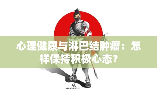 心理健康与淋巴结肿瘤：怎样保持积极心态？