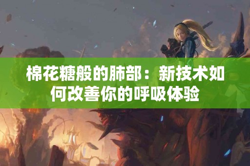 棉花糖般的肺部：新技术如何改善你的呼吸体验