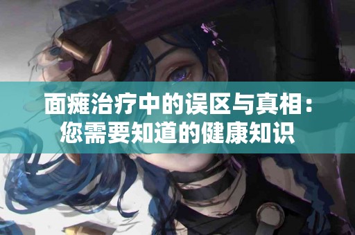 面瘫治疗中的误区与真相：您需要知道的健康知识