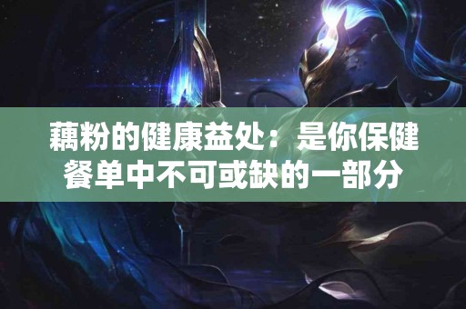 藕粉的健康益处：是你保健餐单中不可或缺的一部分