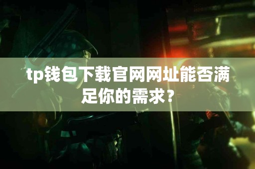 tp钱包下载官网网址能否满足你的需求？