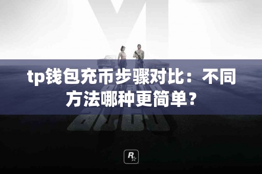 tp钱包充币步骤对比：不同方法哪种更简单？